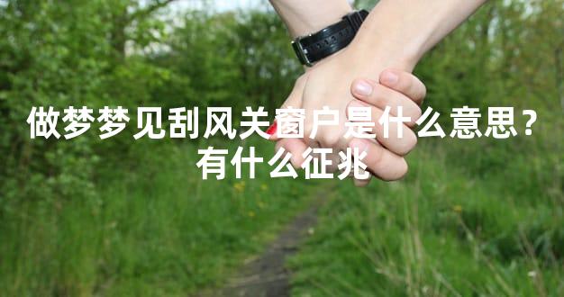 做梦梦见刮风关窗户是什么意思？有什么征兆