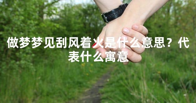 做梦梦见刮风着火是什么意思？代表什么寓意