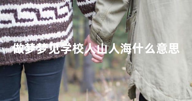 做梦梦见学校人山人海什么意思