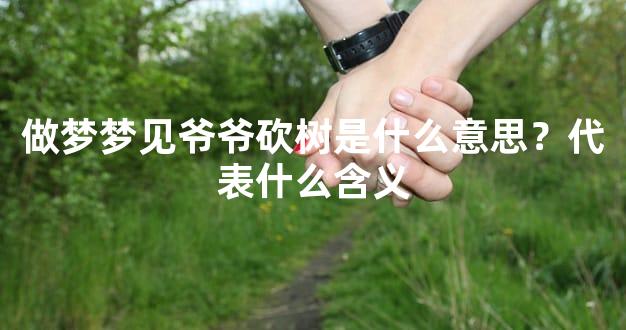 做梦梦见爷爷砍树是什么意思？代表什么含义