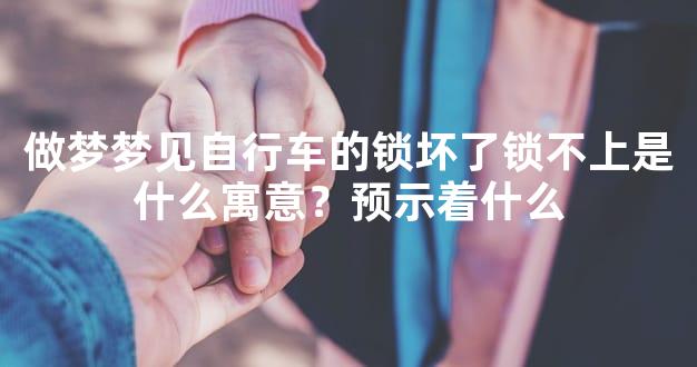 做梦梦见自行车的锁坏了锁不上是什么寓意？预示着