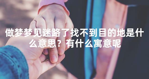 做梦梦见迷路了找不到目的地是什么意思？有什么寓