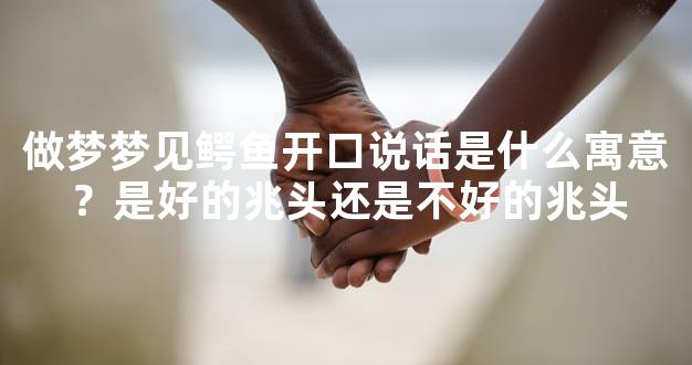 做梦梦见鳄鱼开口说话是什么寓意？是好的兆头还是