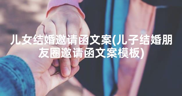 儿女结婚邀请函文案(儿子结婚朋友圈邀请函文案模板)