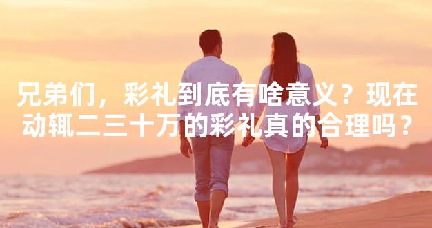 兄弟们，彩礼到底有啥意义？现在动辄二三十万的彩