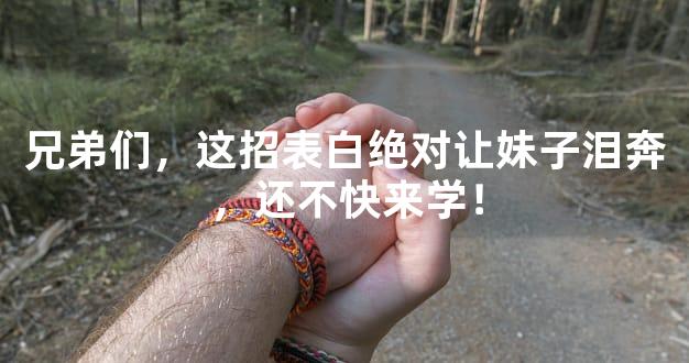兄弟们，这招表白绝对让妹子泪奔，还不快来学！