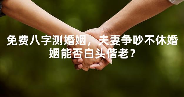 免费八字测婚姻，夫妻争吵不休婚姻能否白头偕老？