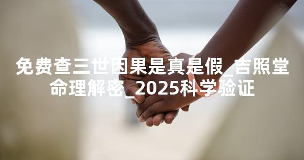 免费查三世因果是真是假_吉照堂命理解密_2025科学验证