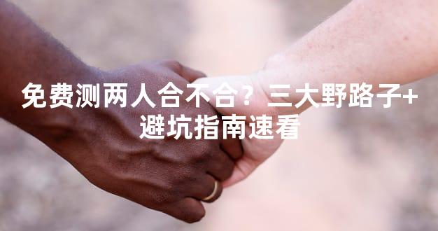 免费测两人合不合？三大野路子+避坑指南速看