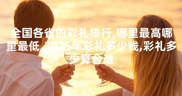 全国各省的彩礼排行,哪里最高哪里最低,2025年彩礼多