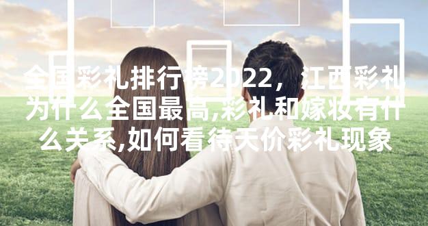 全国彩礼排行榜2022，江西彩礼为什么全国最高,彩礼和嫁妆有什么关系,如何看待天价彩礼现象