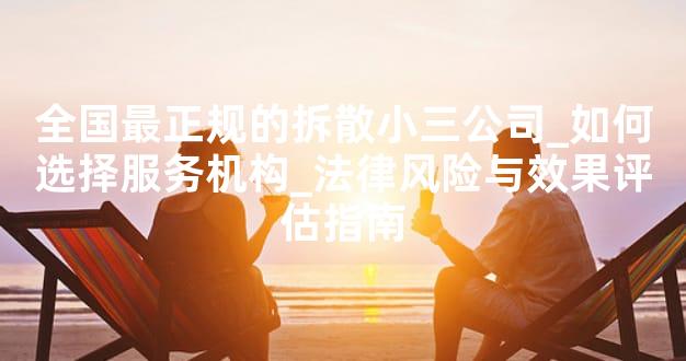 全国最正规的拆散小三公司_如何选择服务机构_法律风险与效果评估指南
