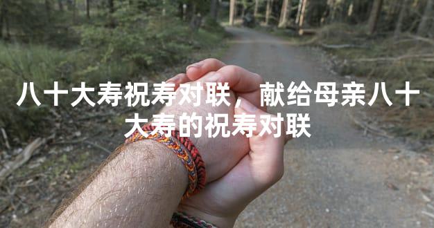 八十大寿祝寿对联，献给母亲八十大寿的祝寿对联