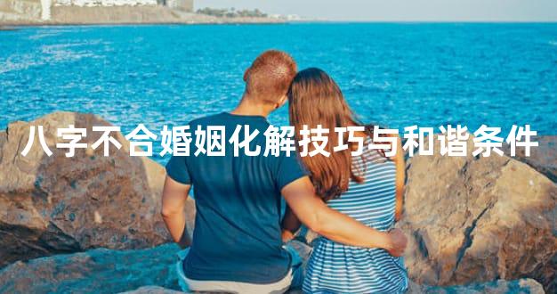 八字不合婚姻化解技巧与和谐条件