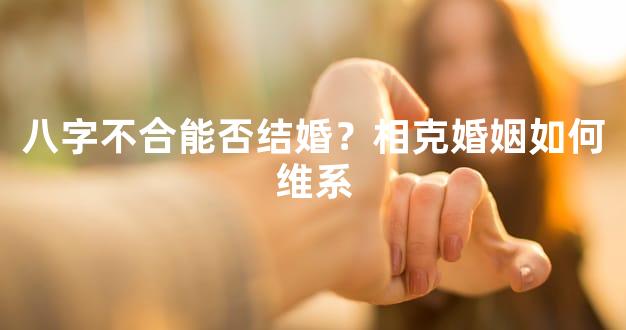 八字不合能否结婚？相克婚姻如何维系