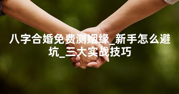 八字合婚免费测姻缘_新手怎么避坑_三大实战技巧