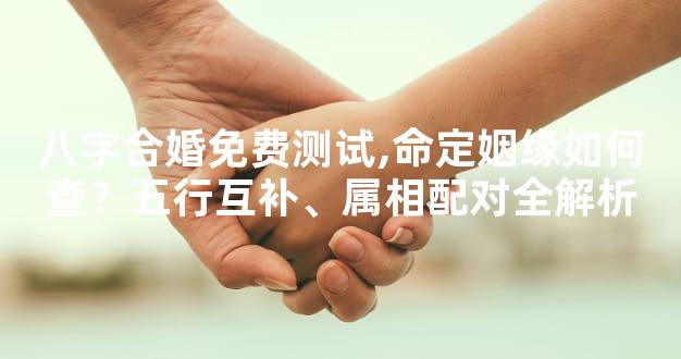 八字合婚免费测试,命定姻缘如何查？五行互补、属相配对全解析