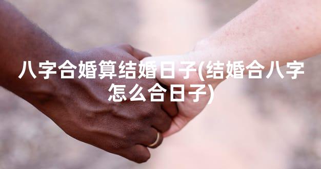 八字合婚算结婚日子(结婚合八字怎么合日子)
