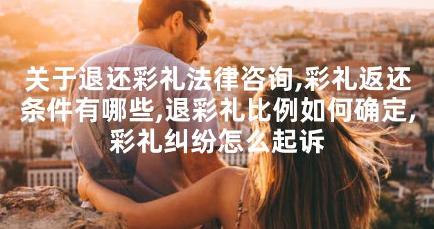 关于退还彩礼法律咨询,彩礼返还条件有哪些,退彩礼比例如何确定,彩礼纠纷怎么