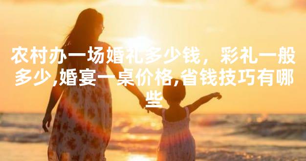 农村办一场婚礼多少钱，彩礼一般多少,婚宴一桌价格