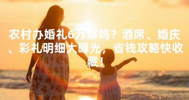 农村办婚礼6万够吗？酒席、婚庆、彩礼明细大曝光，