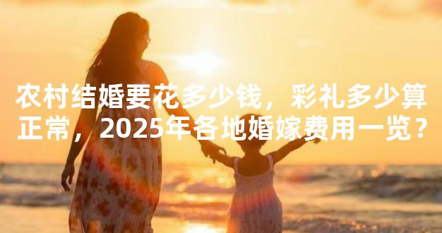 农村结婚要花多少钱，彩礼多少算正常，2025年各地婚