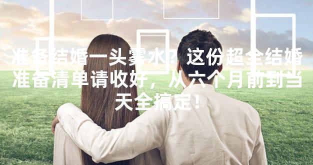 准备结婚一头雾水？这份超全结婚准备清单请收好，