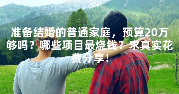 准备结婚的普通家庭，预算20万够吗？哪些项目最烧钱？求真实花费分享！