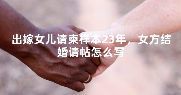 出嫁女儿请柬样本23年，女方结婚请帖怎么写