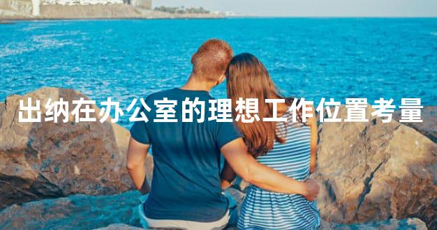 出纳在办公室的理想工作位置考量