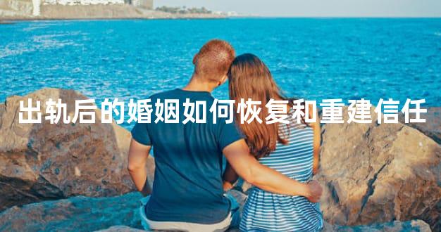 出轨后的婚姻如何恢复和重建信任