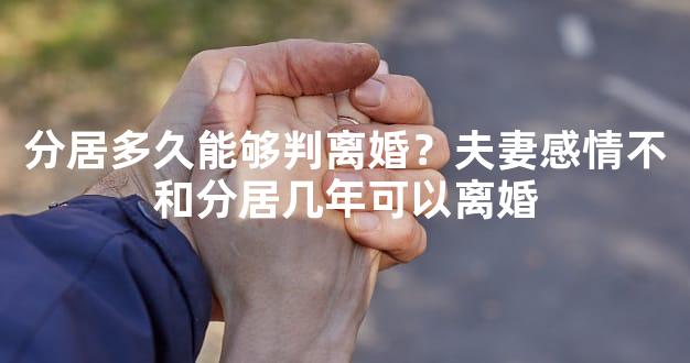 分居多久能够判离婚？夫妻感情不和分居几年可以离