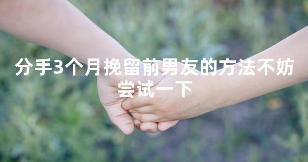 分手3个月挽留前男友的方法不妨尝试一下