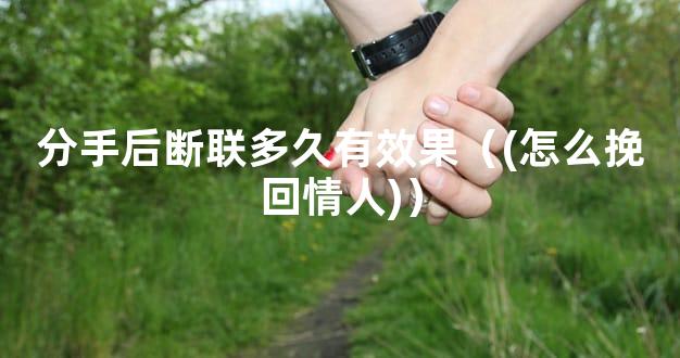 分手后断联多久有效果（(怎么挽回情人)）