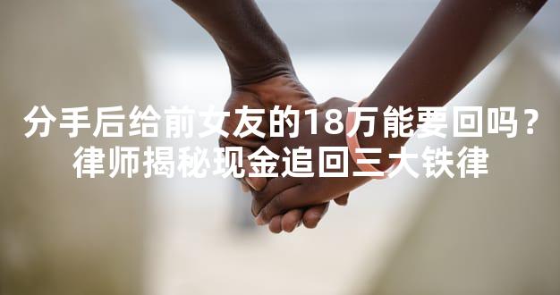 分手后给前女友的18万能要回吗？律师揭秘现金追回三