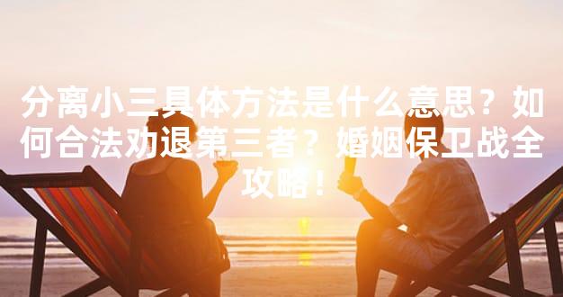 分离小三具体方法是什么意思？如何合法劝退第三者？婚姻保卫战全攻略！