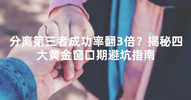 分离第三者成功率翻3倍？揭秘四大黄金窗口期避坑指