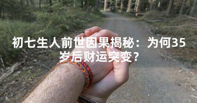 初七生人前世因果揭秘：为何35岁后财运突变？