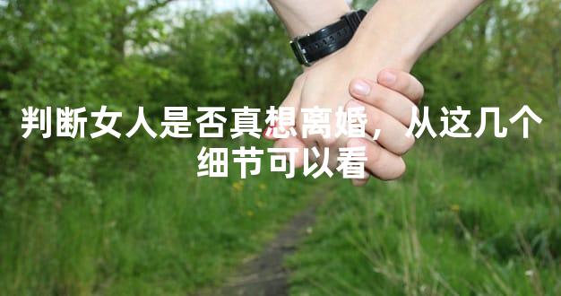 判断女人是否真想离婚，从这几个细节可以看