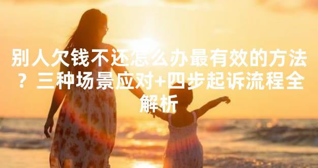 别人欠钱不还怎么办最有效的方法？三种场景应对+四步起诉流程全解析
