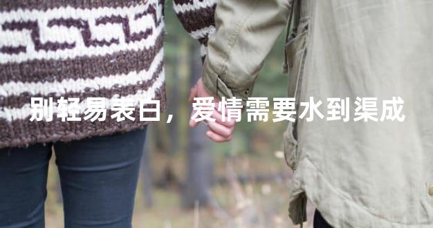 别轻易表白，爱情需要水到渠成
