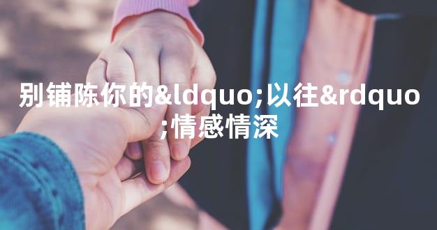 别铺陈你的“以往”情感情深