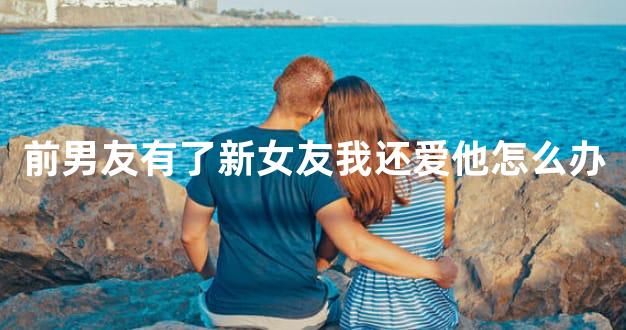 前男友有了新女友我还爱他怎么办