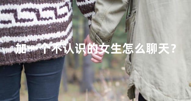 加一个不认识的女生怎么聊天？