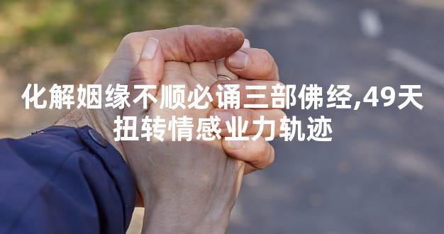 化解姻缘不顺必诵三部佛经,49天扭转情感业力轨迹