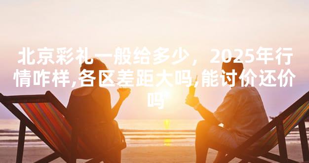 北京彩礼一般给多少，2025年行情咋样,各区差距大吗