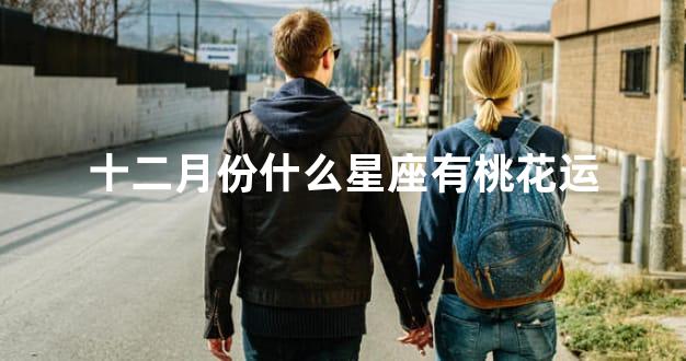 十二月份什么星座有桃花运