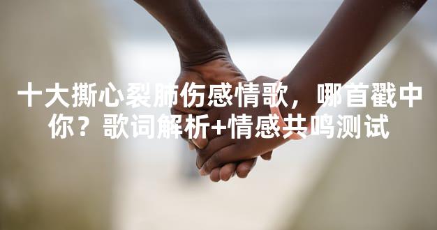 十大撕心裂肺伤感情歌，哪首戳中你？歌词解析+情感