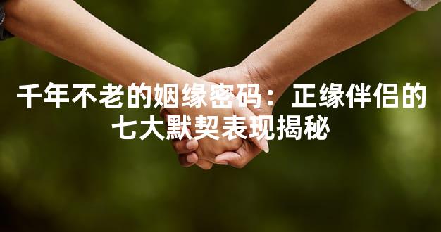 千年不老的姻缘密码：正缘伴侣的七大默契表现揭秘