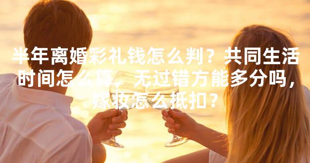 半年离婚彩礼钱怎么判？共同生活时间怎么算，无过错方能多分吗，嫁妆怎么抵扣？